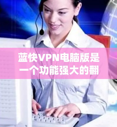 蓝快VPN电脑版是一个功能强大的翻墙工具，用户可以通过它绕过网络限制，访问被屏蔽的网站。以下是关于蓝快VPN电脑版的详细信息