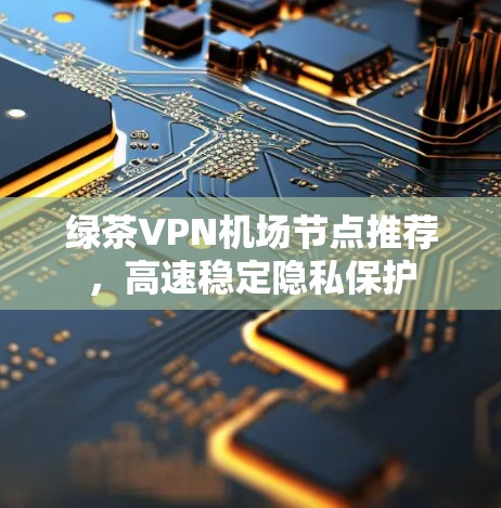 绿茶VPN机场节点推荐，高速稳定隐私保护