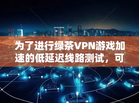 为了进行绿茶VPN游戏加速的低延迟线路测试，可以按照以下步骤进行