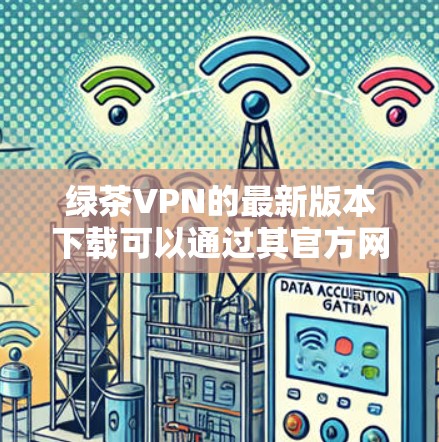 绿茶VPN的最新版本下载可以通过其官方网站或相关应用商店获取。以下是获取绿茶VPN最新版本的步骤和客户端入口