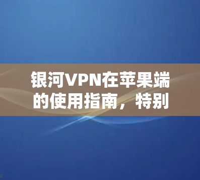 银河VPN在苹果端的使用指南，特别是针对iPhone的操作步骤如下