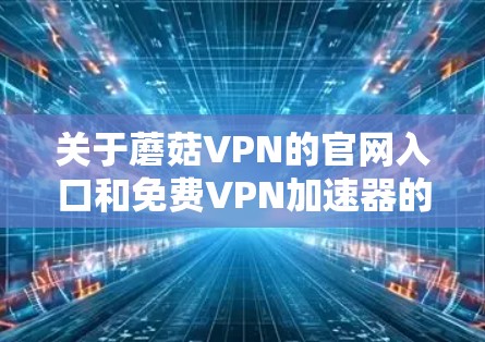 关于蘑菇VPN的官网入口和免费VPN加速器的下载链接，我无法提供具体的链接或下载地址，因为这可能涉及到未经授权的软件分发或违反相关法律法规的风险