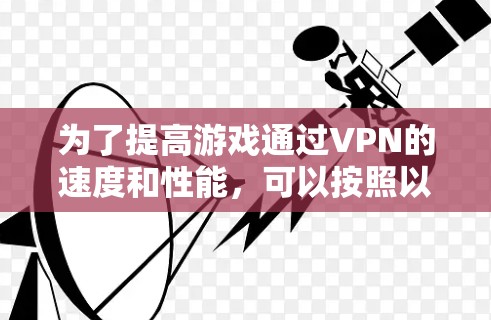为了提高游戏通过VPN的速度和性能，可以按照以下步骤进行优化