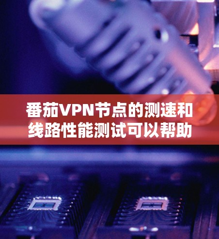 番茄VPN节点的测速和线路性能测试可以帮助你评估VPN连接的速度、稳定性和可靠性。以下是一些详细的测速方法和步骤