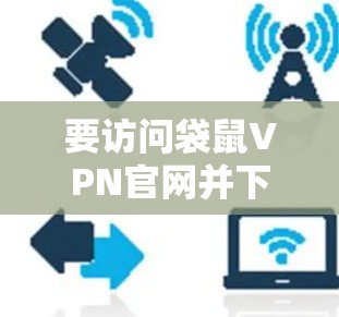 要访问袋鼠VPN官网并下载高速VPN加速器，请按照以下步骤操作