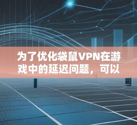 为了优化袋鼠VPN在游戏中的延迟问题，可以按照以下步骤进行调整和优化