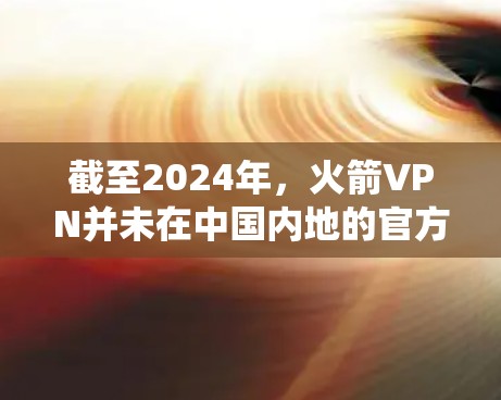 截至2024年，火箭VPN并未在中国内地的官方应用商店提供下载，因为它不符合中国的网络管理规定。火箭VPN是一款用于绕过网络限制的VPN工具，通常用于访问被限制的网站或服务，但请注意遵守当地法律法规