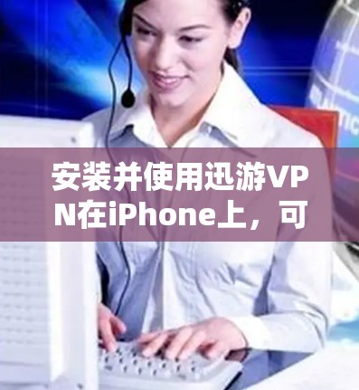 安装并使用迅游VPN在iPhone上，可以按照以下步骤进行