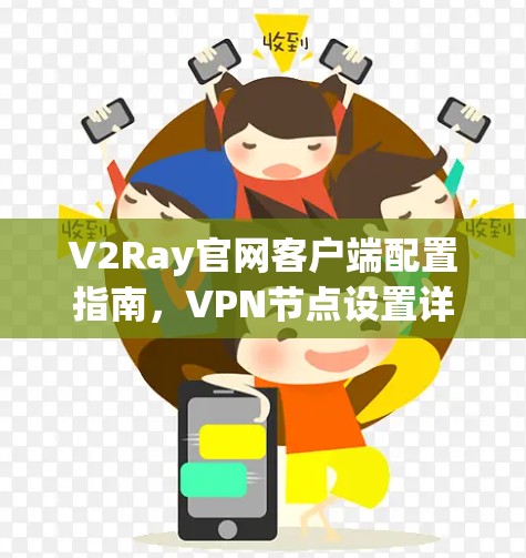 V2Ray官网客户端配置指南，VPN节点设置详解
