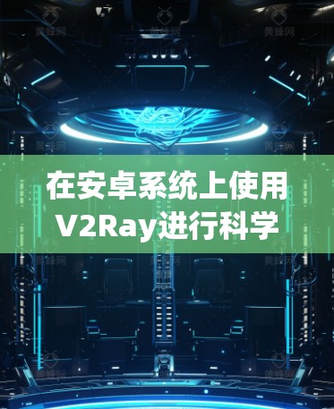 在安卓系统上使用V2Ray进行科学上网，您可以按照以下步骤进行操作
