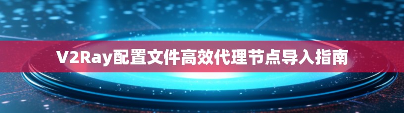 V2Ray配置文件高效代理节点导入指南