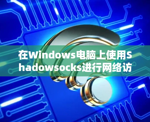 在Windows电脑上使用Shadowsocks进行网络访问的步骤如下