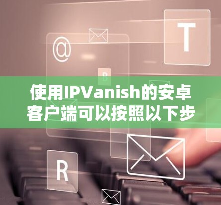 使用IPVanish的安卓客户端可以按照以下步骤进行操作