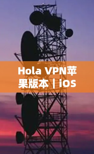 Hola VPN苹果版本｜iOS VPN下载指南