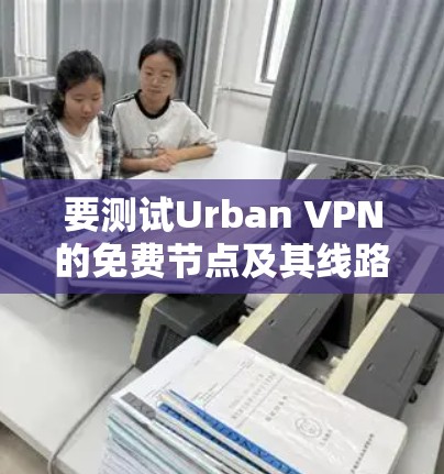 要测试Urban VPN的免费节点及其线路速度，可以按照以下步骤进行