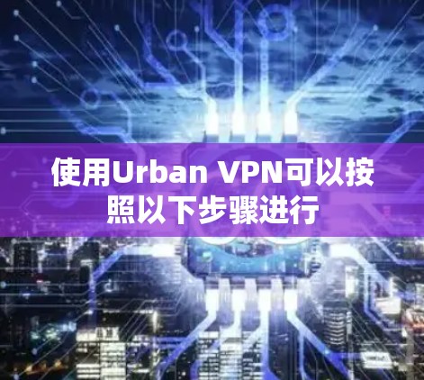 使用Urban VPN可以按照以下步骤进行