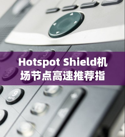 Hotspot Shield机场节点高速推荐指南