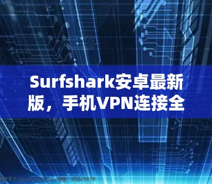 Surfshark安卓最新版，手机VPN连接全解析