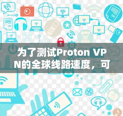 为了测试Proton VPN的全球线路速度，可以按照以下步骤进行