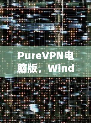 PureVPN电脑版，Windows工具全解析