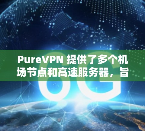 PureVPN 提供了多个机场节点和高速服务器，旨在为用户提供稳定、高速的互联网连接，尤其是在飞行或移动场景下使用。以下是关于 PureVPN 机场节点和高速服务器的一些详细信息