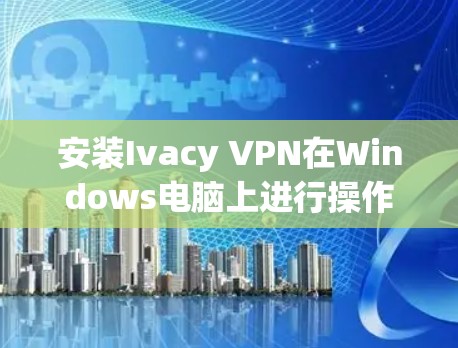 安装Ivacy VPN在Windows电脑上进行操作，可以按照以下步骤进行