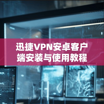 迅捷VPN安卓客户端安装与使用教程