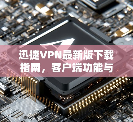 迅捷VPN最新版下载指南，客户端功能与安装指南