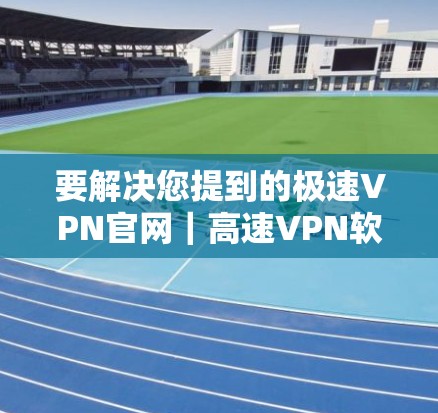 要解决您提到的极速VPN官网｜高速VPN软件下载问题，以下是一些建议和步骤
