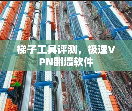 梯子工具评测，极速VPN翻墙软件