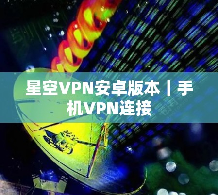 星空VPN安卓版本｜手机VPN连接