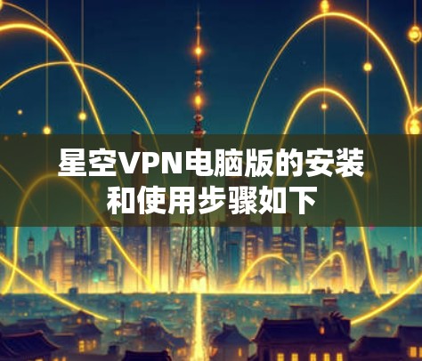 星空VPN电脑版的安装和使用步骤如下