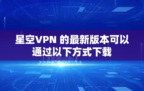 星空VPN 的最新版本可以通过以下方式下载