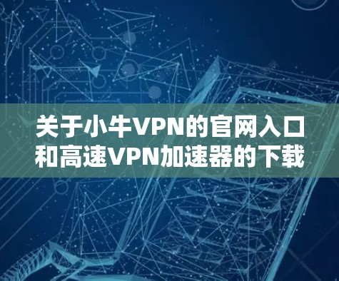 关于小牛VPN的官网入口和高速VPN加速器的下载，以下是一些可能的信息和建议