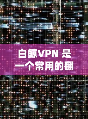 白鲸VPN 是一个常用的翻墙软件，允许用户绕过网络限制，访问被屏蔽的网站。以下是使用白鲸VPN 在电脑上设置翻墙的步骤