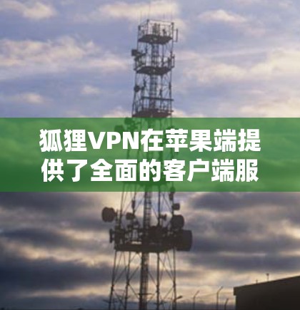 狐狸VPN在苹果端提供了全面的客户端服务，以下是对其客户端的详细介绍