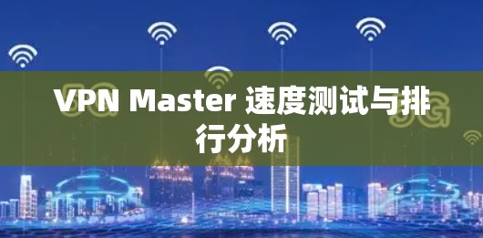 VPN Master 速度测试与排行分析