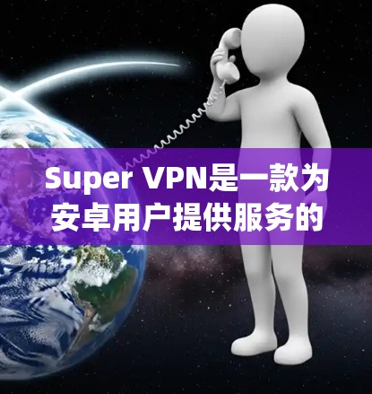Super VPN是一款为安卓用户提供服务的高效VPN工具，旨在帮助用户保护隐私、访问受限内容并管理多个设备的网络连接。以下是对Super VPN安卓版本的详细分析