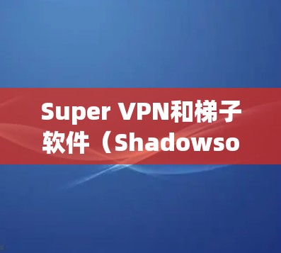 Super VPN和梯子软件（Shadowsocks）是两种常用的翻墙工具，各自有不同的特点和适用场景。以下是对它们的详细分析和对比