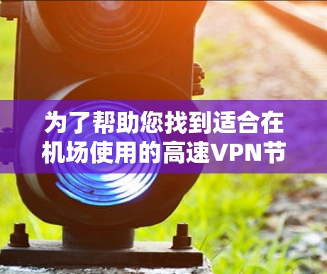 为了帮助您找到适合在机场使用的高速VPN节点，我整理了一些推荐的VPN服务和节点。这些服务在速度、隐私保护和稳定性方面表现突出，适合在机场环境下使用