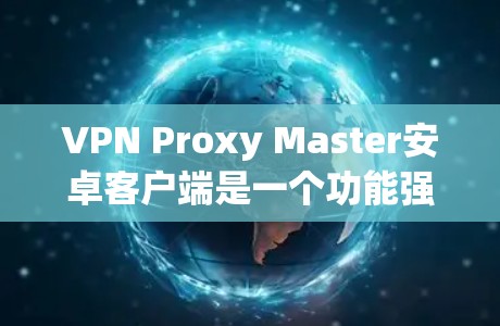 VPN Proxy Master安卓客户端是一个功能强大且易于使用的VPN解决方案，适合各类用户。以下是对该客户端的详细分析和总结