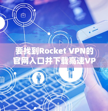 要找到Rocket VPN的官网入口并下载高速VPN软件，可以按照以下步骤操作