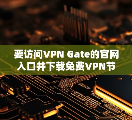 要访问VPN Gate的官网入口并下载免费VPN节点，请按照以下步骤操作