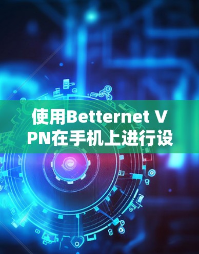 使用Betternet VPN在手机上进行设置和操作，可以按照以下步骤进行