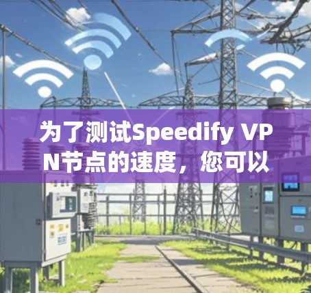 为了测试Speedify VPN节点的速度，您可以按照以下步骤进行