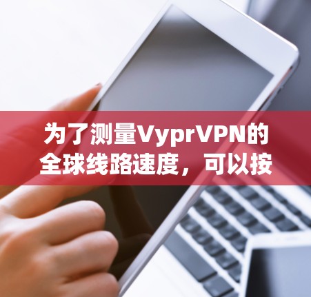 为了测量VyprVPN的全球线路速度，可以按照以下步骤进行