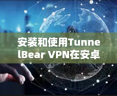 安装和使用TunnelBear VPN在安卓手机上的步骤和注意事项