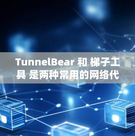 TunnelBear 和 梯子工具 是两种常用的网络代理工具，主要用于绕过网络限制或访问受限的网站。以下是对它们的简要介绍和使用场景
