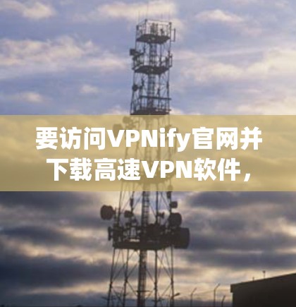 要访问VPNify官网并下载高速VPN软件，可以按照以下步骤操作