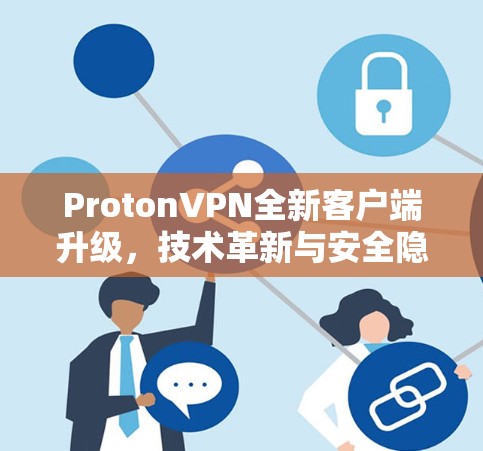 ProtonVPN全新客户端升级，技术革新与安全隐私保护